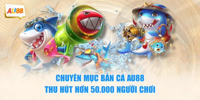 BẮN CÁ 1 Chuyên mục bắn cá AU88 thu hút hơn 50.000 người chơi