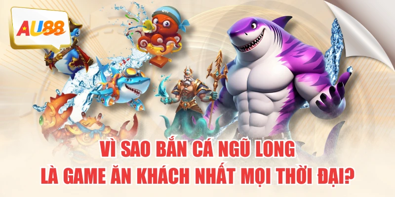 Vì Sao Bắn Cá Ngũ Long Là Game Ăn Khách Nhất Mọi Thời Đại?